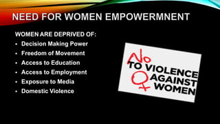 WOMEN ARE DEPRIVED OF:
 Decision Making Power
 Freedom of Movement
 Access to Education
 Access to Employment
 Exposure to Media
 Domestic Violence
 