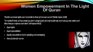 “
Andforw
o
m
e
narerightsoverm
e
nsimilartothoseofm
e
noverwomen”(NobleQuran2:228)
"Omankind!Verilyw
ehavecreatedyoufromasingle(pair)ofamaleandfemale,andm
a
d
eyouintonationsand
tribesthatyouma
yknoweachother
."(Al-Hujraat49:13)
 Equalrights
 Equalresponsibilities
 EquallyaccountabletoGodinglorifyingandw
orshipping
 Areaofa
ctionforw
o
m
e
n
 