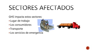 GHS impacta estos sectores:
Lugar de trabajo
Los consumidores
Transporte
Los servicios de emergencia
 