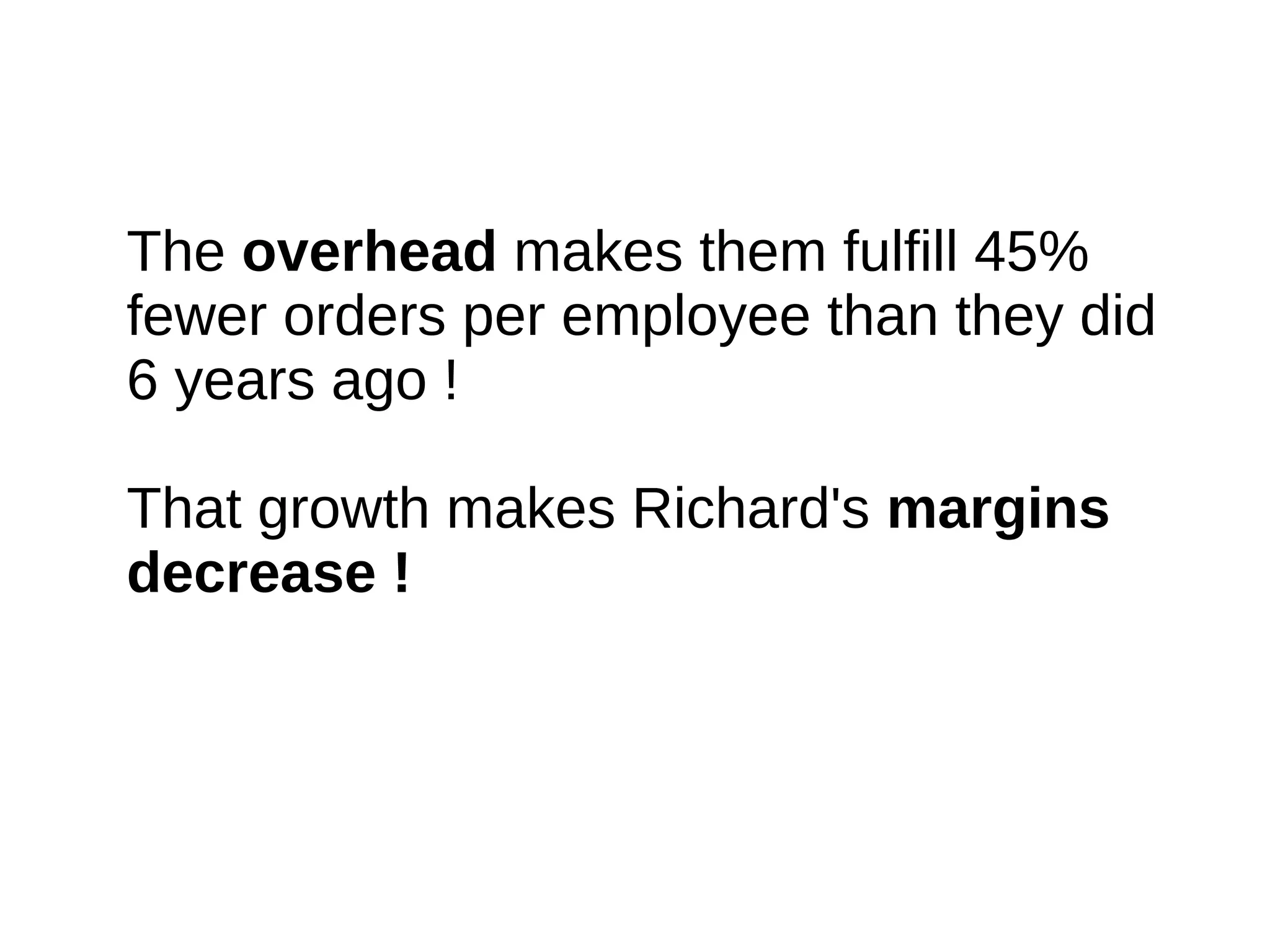 The overhead makes them fulfill 45%
fewer orders per employee than they did
6 years ago !

That growth makes Richard's margins
decrease !
 