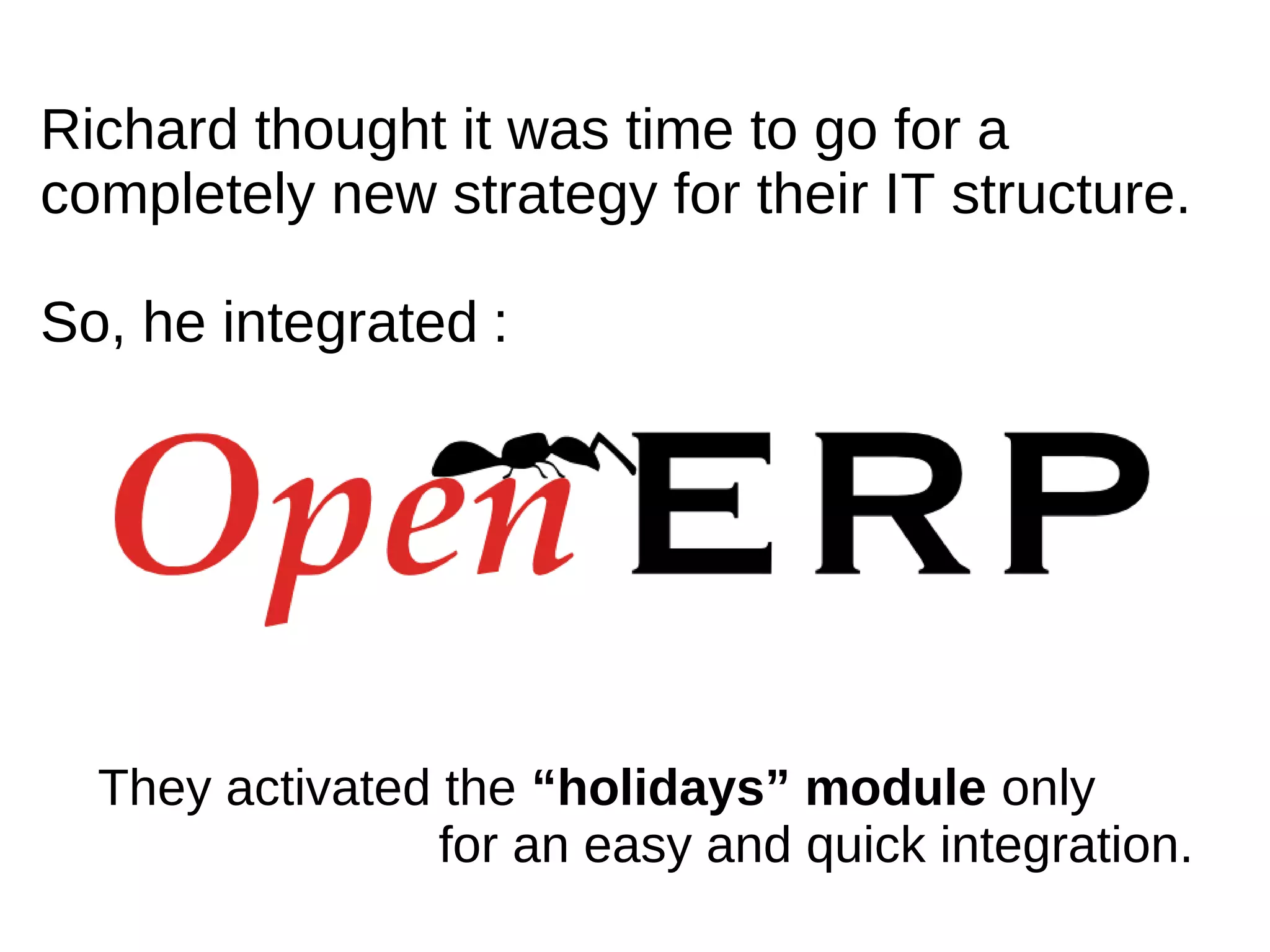 Richard thought it was time to go for a
completely new strategy for their IT structure.

So, he integrated :




  They activated the “holidays” module only
                 for an easy and quick integration.
 