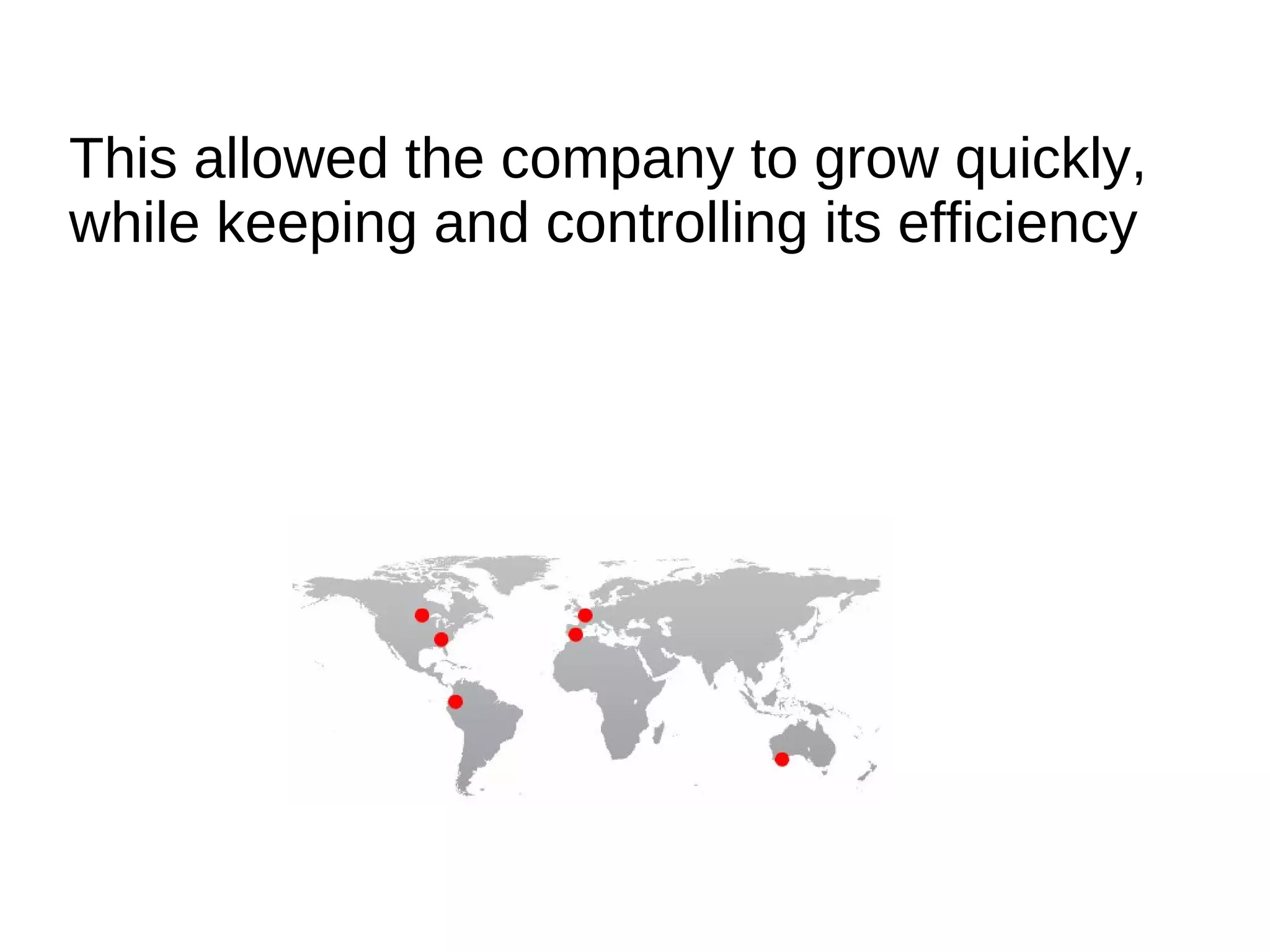 This allowed the company to grow quickly,
while keeping and controlling its efficiency
 