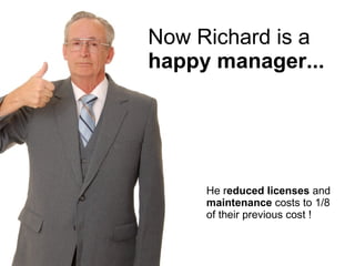 Now Richard is a happy manager... He r educed licenses  and  maintenance  costs to 1/8 of their previous cost ! 