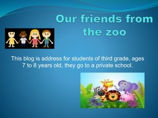 This blog is address for students of third grade, ages 
7 to 8 years old, they go to a private school. 
 