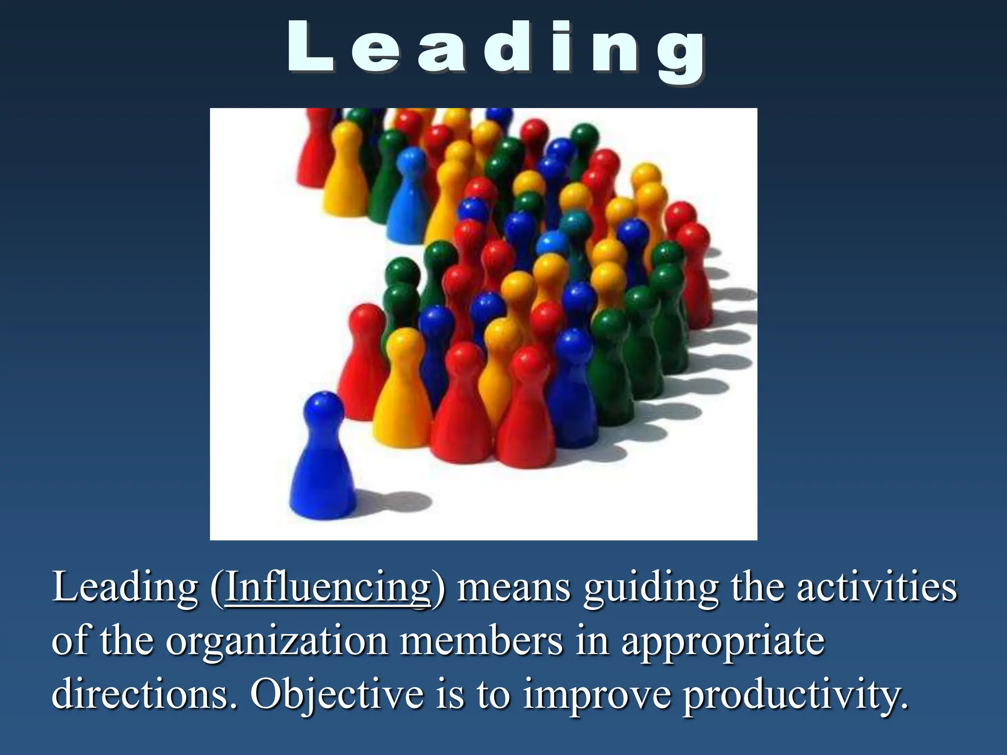 Leading (Influencing) means guiding the activities
of the organization members in appropriate
directions. Objective is to improve productivity.
 