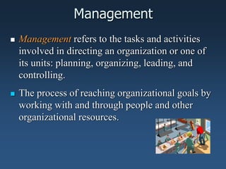 Management
 Management refers to the tasks and activities
involved in directing an organization or one of
its units: planning, organizing, leading, and
controlling.
 The process of reaching organizational goals by
working with and through people and other
organizational resources.
 