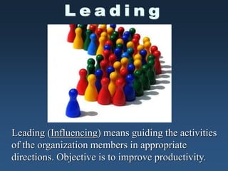 Leading (Influencing) means guiding the activities
of the organization members in appropriate
directions. Objective is to improve productivity.
 