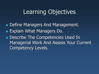 Learning Objectives
 Define Managers And Management.
 Explain What Managers Do.
 Describe The Competencies Used In
Managerial Work And Assess Your Current
Competency Levels.
 