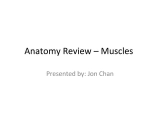 Anatomy Review – Muscles
Presented by: Jon Chan

 