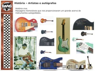 História – Artistas e autógrafosHistória viva.Passagens memoráveis que nos proporcionaram um grande acervo de instrumentos autografados.