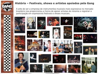 História – Festivais, shows e artistas apoiados pela GangA arte de ser a empresa de instrumentos musicais mais expressiva no mercado brasileiro nos proporcionou a honra de apoiar artistas de renome e registrar a participação em expressivos festivais e shows musicais.