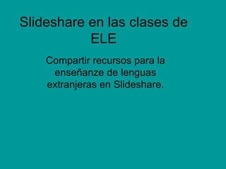 Slideshare en las clases de ELE Compartir recursos para la enseñanze de lenguas extranjeras en Slideshare. 