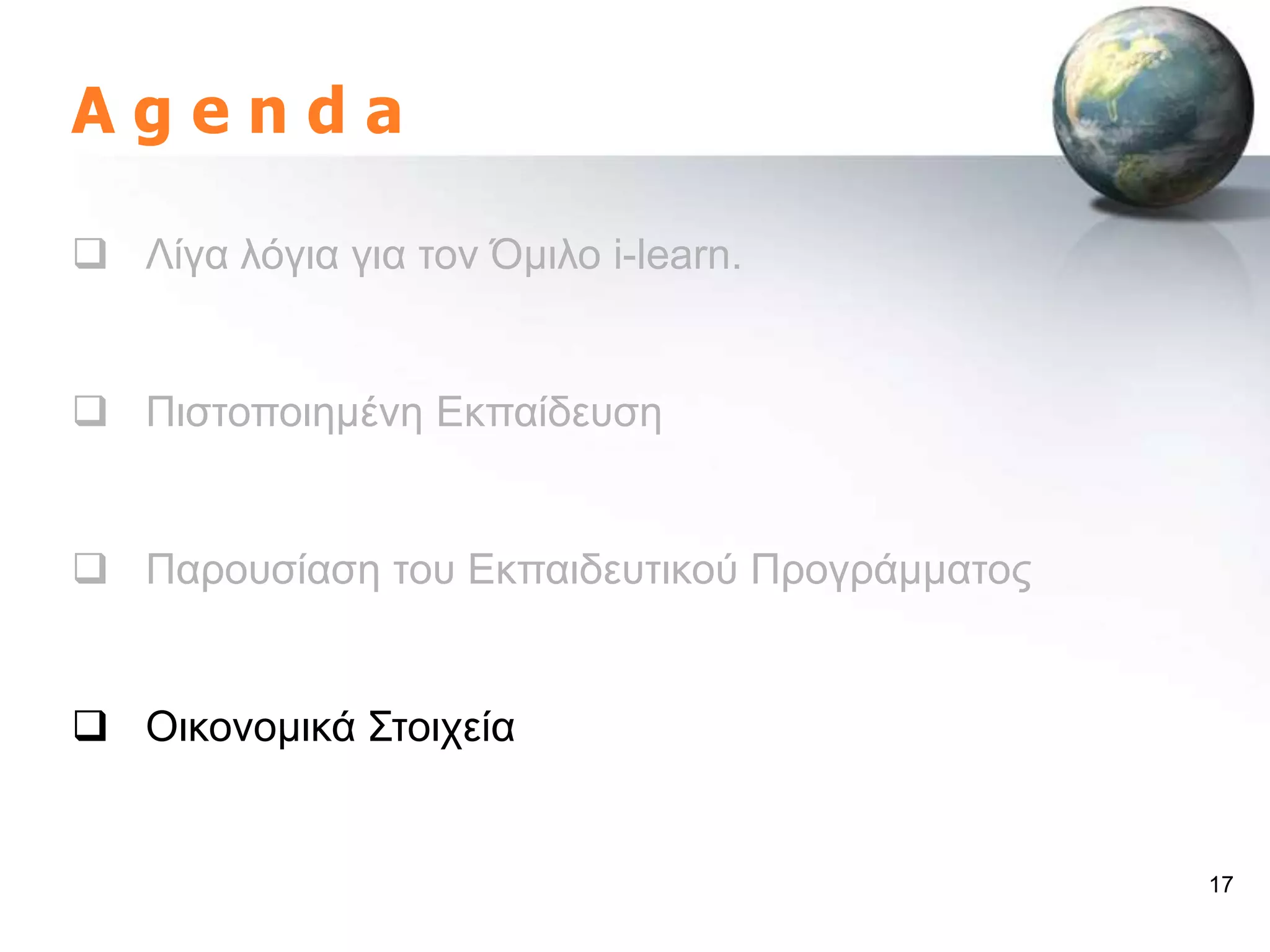 Agenda

 Λίγα ιόγηα γηα ηνλ Όκηιν i-learn.


 Πηζηνπνηεκέλε Δθπαίδεπζε


 Παξνπζίαζε ηνπ Δθπαηδεπηηθνύ Πξνγξάκκαηνο


 Οηθνλνκηθά ΢ηνηρεία


                                              17
 