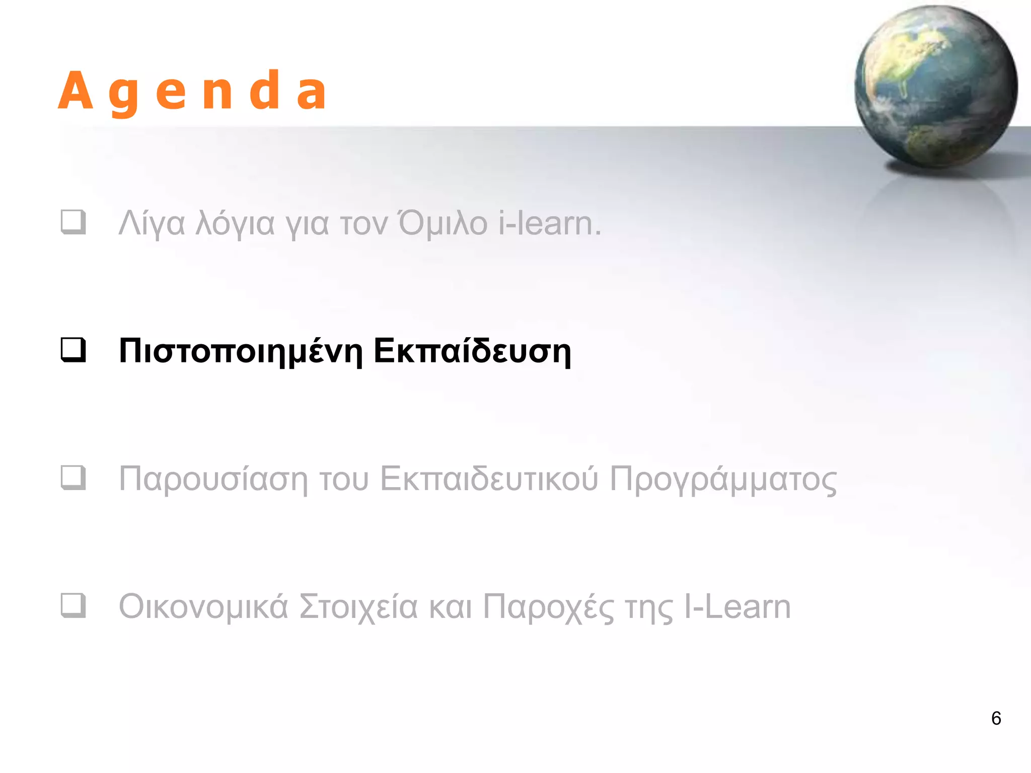 Agenda

 Λίγα ιόγηα γηα ηνλ Όκηιν i-learn.


 Πηζηνπνηεκέλε Δθπαίδεπζε


 Παξνπζίαζε ηνπ Δθπαηδεπηηθνύ Πξνγξάκκαηνο


 Οηθνλνκηθά ΢ηνηρεία θαη Παξνρέο ηεο I-Learn


                                                6
 