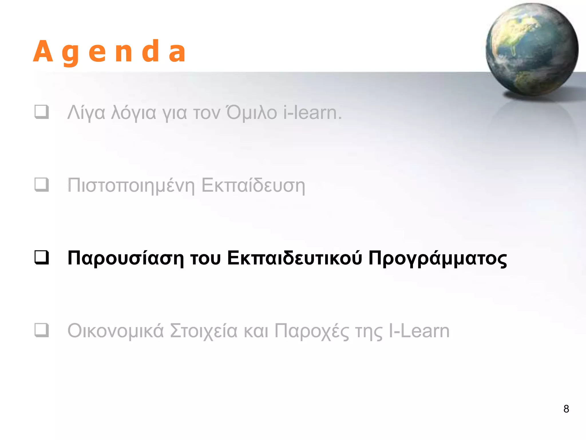 Agenda
 Λίγα ιόγηα γηα ηνλ Όκηιν i-learn.


 Πηζηνπνηεκέλε Δθπαίδεπζε


 Παξνπζίαζε ηνπ Δθπαηδεπηηθνύ Πξνγξάκκαηνο


 Οηθνλνκηθά ΢ηνηρεία θαη Παξνρέο ηεο I-Learn


                                                8
 