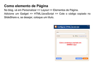 Como elemento de Página No blog, vá em Personalizar >> Layout >> Elementos de Página.  Adicione um Gadget >> HTML/JavaScript >> Cole o código copiado no SlideShare e, se desejar, coloque um título. 