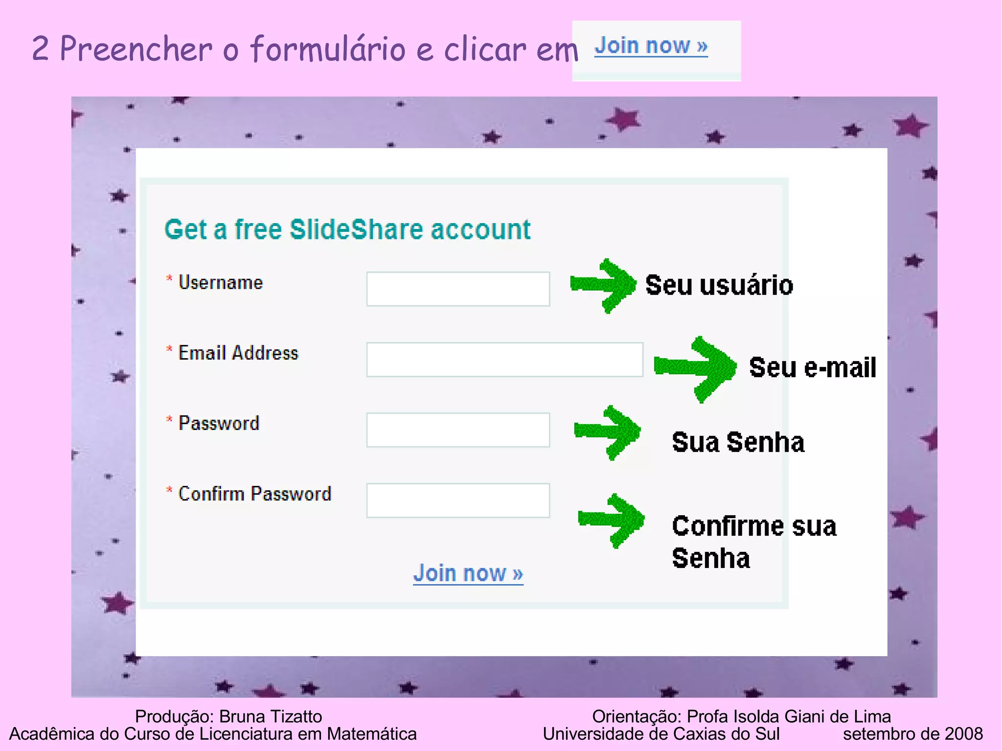 2 Preencher o formulário e clicar em  Produção: Bruna Tizatto   Orientação: Profa Isolda Giani de Lima Acadêmica do Curso de Licenciatura em Matemática    Universidade de Caxias do Sul  setembro de 2008 