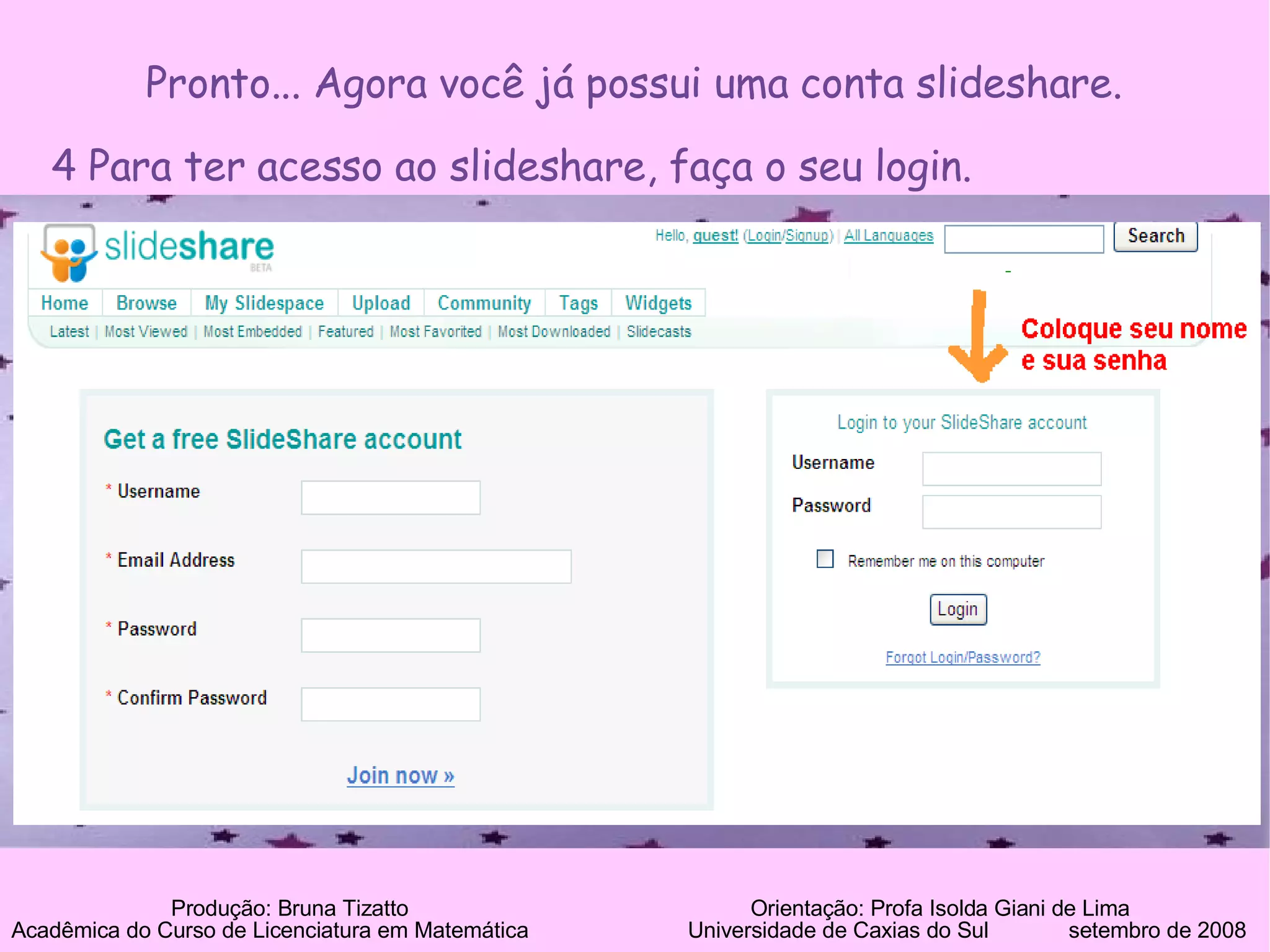Pronto... Agora você já possui uma conta slideshare. 4 Para ter acesso ao slideshare, faça o seu login. Produção: Bruna Tizatto   Orientação: Profa Isolda Giani de Lima Acadêmica do Curso de Licenciatura em Matemática    Universidade de Caxias do Sul  setembro de 2008 