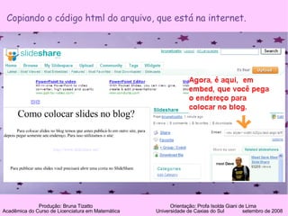 Produção: Bruna Tizatto   Orientação: Profa Isolda Giani de Lima Acadêmica do Curso de Licenciatura em Matemática    Universidade de Caxias do Sul  setembro de 2008 Copiando o código html do arquivo, que está na internet. 