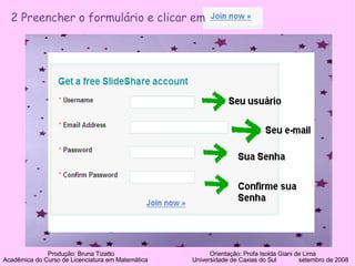 2 Preencher o formulário e clicar em  Produção: Bruna Tizatto   Orientação: Profa Isolda Giani de Lima Acadêmica do Curso de Licenciatura em Matemática    Universidade de Caxias do Sul  setembro de 2008 