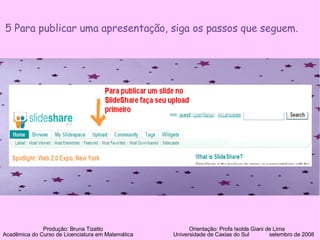 5 Para publicar uma apresentação, siga os passos que seguem. Produção: Bruna Tizatto   Orientação: Profa Isolda Giani de Lima Acadêmica do Curso de Licenciatura em Matemática    Universidade de Caxias do Sul  setembro de 2008 