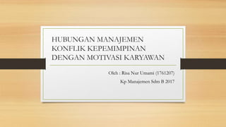 HUBUNGAN MANAJEMEN
KONFLIK KEPEMIMPINAN
DENGAN MOTIVASI KARYAWAN
Oleh : Risa Nur Umami (1761207)
Kp Manajemen Sdm B 2017
 