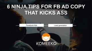 6 NINJA TIPS FOR FB AD COPY
THAT KICKS ASS
Facebook Ads Lead generation
 