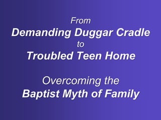 From
Demanding Duggar Cradle
to
Troubled Teen Home
Overcoming the
Baptist Myth of Family
 