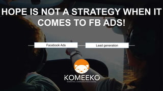 HOPE IS NOT A STRATEGY WHEN IT
COMES TO FB ADS!
Facebook Ads Lead generation
 