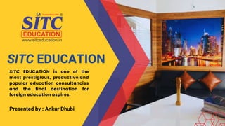 SITC EDUCATION
SITC EDUCATION is one of the
most prestigious, productive,and
popular education consultancies
and the final destination for
foreign education aspires.
Presented by : Ankur Dhubi
 