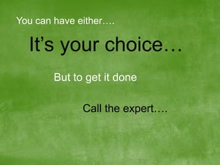 You can have either….

It’s your choice…
But to get it done
Call the expert….

 