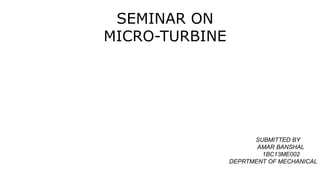 SEMINAR ON
MICRO-TURBINE
SUBMITTED BY
AMAR BANSHAL
1BC13ME002
DEPRTMENT OF MECHANICAL
 
