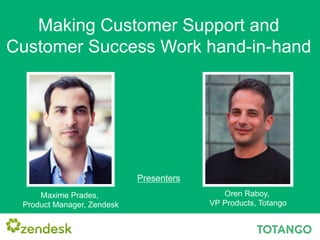 Making Customer Support and
Customer Success Work hand-in-hand
Maxime Prades,
Product Manager, Zendesk
Oren Raboy,
VP Products, Totango
Presenters
 