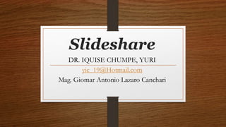 Slideshare
DR. IQUISE CHUMPE, YURI
yic_19@Hotmail.com
Mag. Giomar Antonio Lazaro Canchari
 