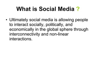What is Social Media  ? Ultimately social media is allowing people to interact socially, politically, and economically in the global sphere through interconnectivity and non-linear interactions. 