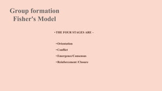 Group formation
Fisher's Model
•THE FOUR STAGES ARE –
•Orientation
•Conflict
•Emergence/Consensus
•Reinforcement /Closure
 