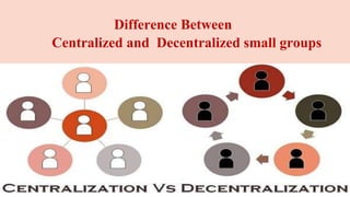 Difference Between
Centralized and Decentralized small groups
 
