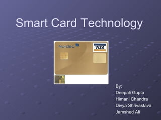 Smart Card Technology




                By:
                Deepali Gupta
                Himani Chandra
                Divya Shrivastava
                Jamshed Ali
 