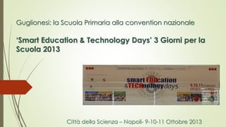 Guglionesi: la Scuola Primaria alla convention nazionale
‘Smart Education & Technology Days’ 3 Giorni per la
Scuola 2013
Città della Scienza – Napoli- 9-10-11 Ottobre 2013
 