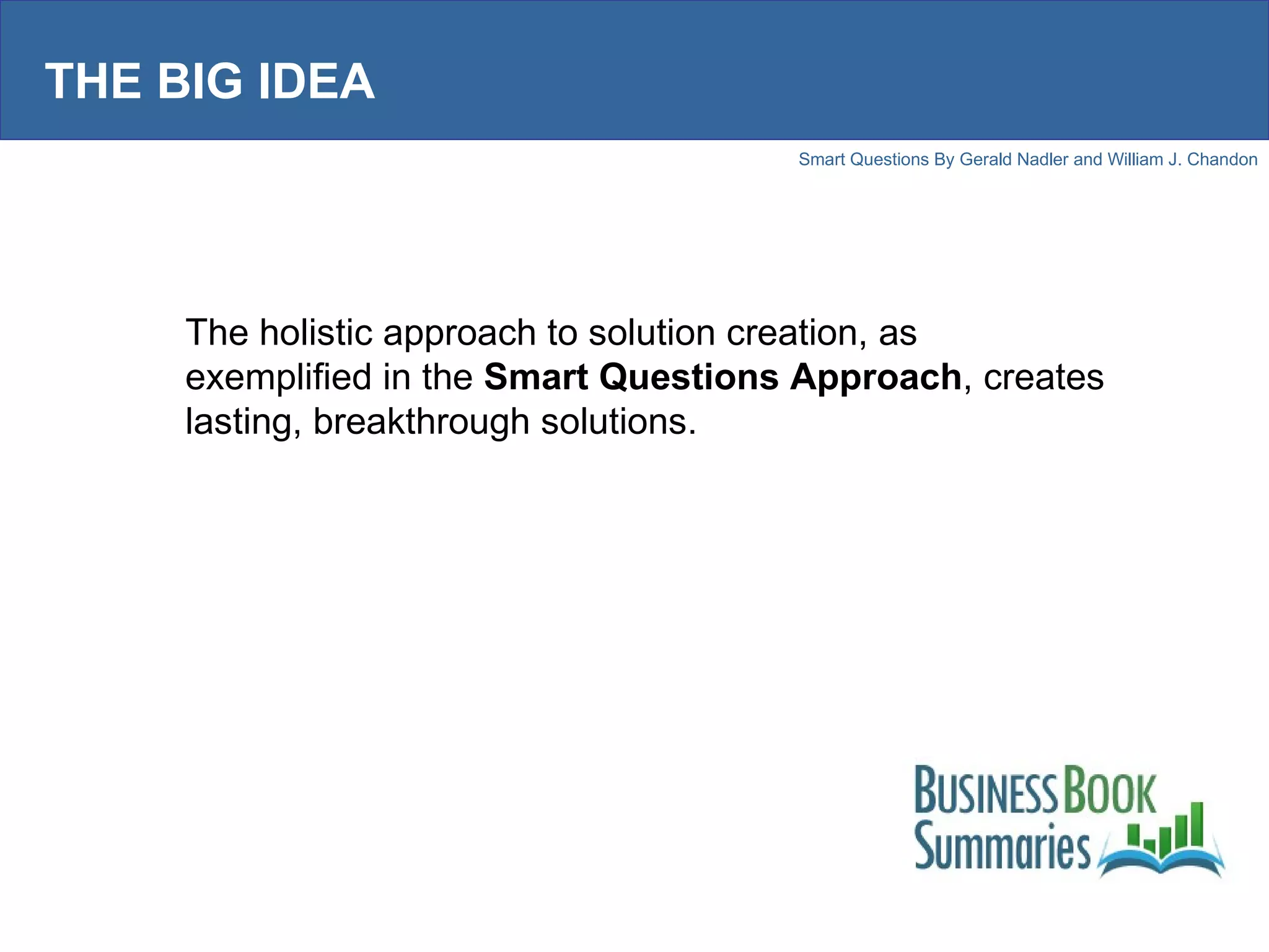 THE BIG IDEA The holistic approach to solution creation, as exemplified in the  Smart Questions Approach , creates lasting, breakthrough solutions. 