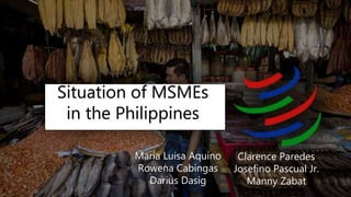 Situation of MSMEs
in the Philippines
Maria Luisa Aquino
Rowena Cabingas
Darius Dasig
Clarence Paredes
Josefino Pascual Jr.
Manny Zabat
 