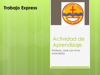 Actividad de 
Aprendizaje 
Profesor: José Luis Vivar 
Avendaño 
Trabajo Express 
 