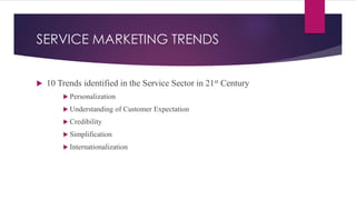 SERVICE MARKETING TRENDS
 10 Trends identified in the Service Sector in 21st Century
 Personalization
 Understanding of Customer Expectation
 Credibility
 Simplification
 Internationalization
 