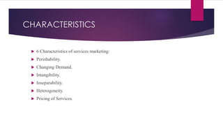 CHARACTERISTICS
 6 Characteristics of services marketing:
 Perishability.
 Changing Demand.
 Intangibility.
 Inseparability.
 Heterogeneity.
 Pricing of Services.
 