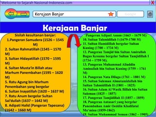 Welcome to Sejarah Nasional-Indonesia.com

                    Kerajaan Banjar                                   Google


                         Kerajaan Banjar
         Sisilah kesultanan banjar:         9. Pangeran Adipati Anum (1663 – 1679 M)
   1.Pangeran Samudera (1526 – 1545         10. Sultan Tahmidillah I (1679-1700 M)
                     M)                     11. Sultan Hamidillah bergelar Sultan
  2. Sultan Rahmatillah (1545 – 1570        Kuning (1700 – 1734 M)
                                            12. Pangeran Tamjid bin Sultan Amirullah
  M)
                                            Bagus Kesuma bergelar Sultan Tamjidillah I
  3. Sultan Hidayatillah (1570 – 1595       (1734 – 1759 M).
  M)                                        13. Pangeran Muhammad Aliuddin
  4. Sultan Musta‘in Billah atau            Aminullah bin Sultan Kuning (1759 – 1761
  Marhum Panembahan (1595 – 1620            M)
  M)                                        14. Pangeran Nata Dilaga (1761 – 1801 M)
  5. Ratu Agung bin Marhum                  15. Sultan Suleman Almutamidullah bin
  Penembahan yang bergelar                  Sultan Tahmidillah II (1801 – 1825)
                                            16. Sultan Adam Al Wasik Billah bin Sultan
  6. Sultan Inayatillah (1620 – 1637 M)
                                            Suleman (1825 – 1857)
  7. Ratu Anum bergelar Sultan              17. Pangeran Tamjidillah II (1857 – 1859)
  Sai‘dullah (1637 – 1642 M)                18. Pangeran Antasari yang bergelar
  8. Adipati Halid (Pangeran Tapesana)      Panembahan Amir Oeddin Khalifatul
  (1642 – 1660 M)                           Mu‘mina (1859-1862)
                                            19. Sultan Muhammad Seman (1862 – 1905)
 