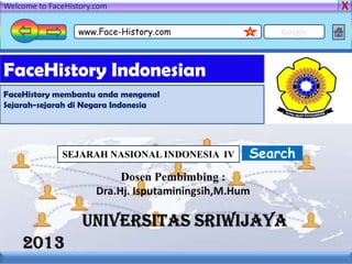 Welcome to FaceHistory.com

                  www.Face-History.com            Google



FaceHistory Indonesian
FaceHistory membantu anda mengenal
Sejarah-sejarah di Negara Indonesia




              SEJARAH NASIONAL INDONESIA IV   Search
 