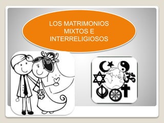 LOS MATRIMONIOS 
MIXTOS E 
INTERRELIGIOSOS 
 