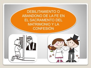 DEBILITAMIENTO O 
ABANDONO DE LA FE EN 
EL SACRAMENTO DEL 
MATRIMONIO Y LA 
CONFESIÓN 
