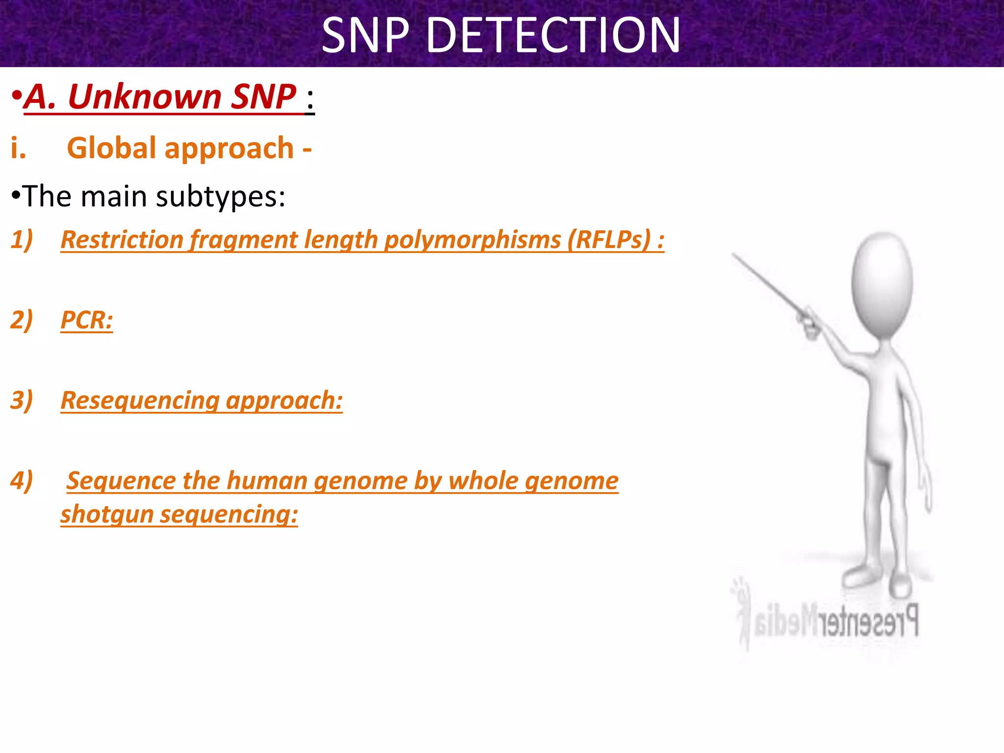 SNP DETECTION
•A. Unknown SNP :
i. Global approach -
•The main subtypes:
1) Restriction fragment length polymorphisms (RFLPs) :
2) PCR:
3) Resequencing approach:
4) Sequence the human genome by whole genome
shotgun sequencing:
 