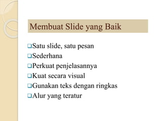 Membuat Slide yang Baik
Satu slide, satu pesan
Sederhana
Perkuat penjelasannya
Kuat secara visual
Gunakan teks dengan ringkas
Alur yang teratur